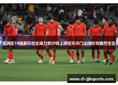亚洲区18强赛印尼主场力克沙特上演惊天冷门出线形势骤然生变