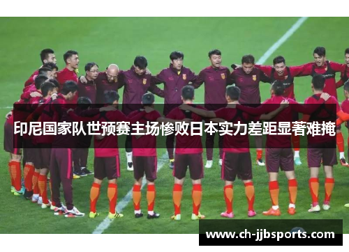 印尼国家队世预赛主场惨败日本实力差距显著难掩