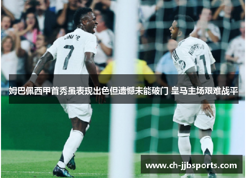 姆巴佩西甲首秀虽表现出色但遗憾未能破门 皇马主场艰难战平