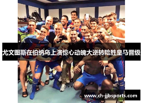 尤文图斯在伯纳乌上演惊心动魄大逆转险胜皇马晋级