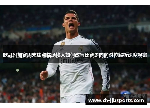 欧冠附加赛周末焦点临场换人如何改写比赛走向的对位解析深度观察