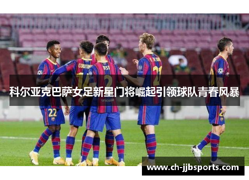 科尔亚克巴萨女足新星门将崛起引领球队青春风暴