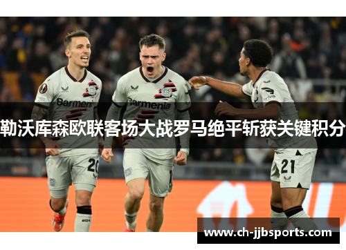 勒沃库森欧联客场大战罗马绝平斩获关键积分