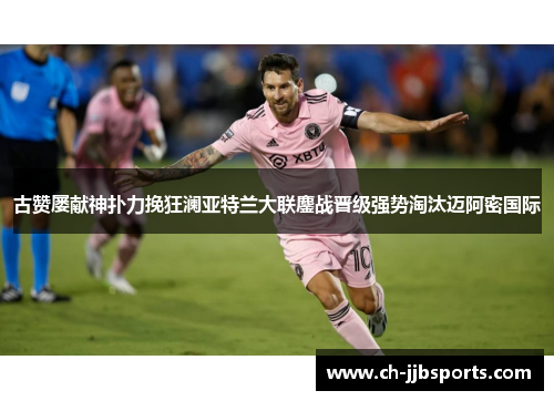 古赞屡献神扑力挽狂澜亚特兰大联鏖战晋级强势淘汰迈阿密国际
